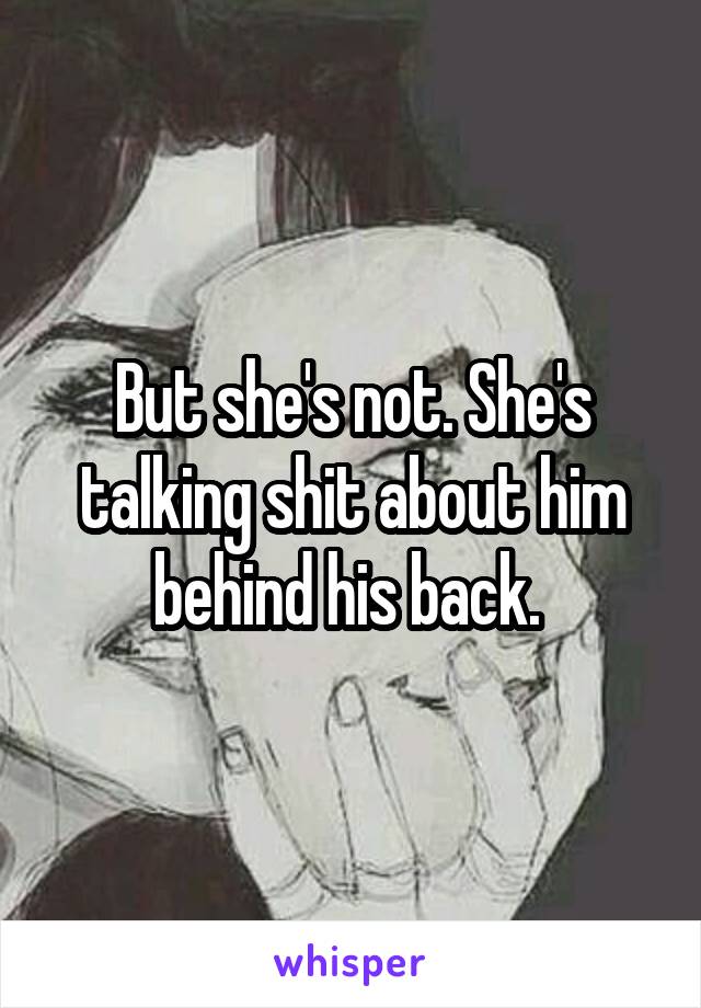 But she's not. She's talking shit about him behind his back. 