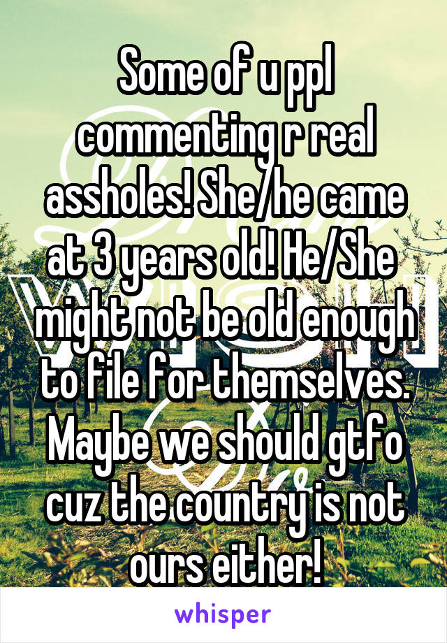 Some of u ppl commenting r real assholes! She/he came at 3 years old! He/She  might not be old enough to file for themselves. Maybe we should gtfo cuz the country is not ours either!