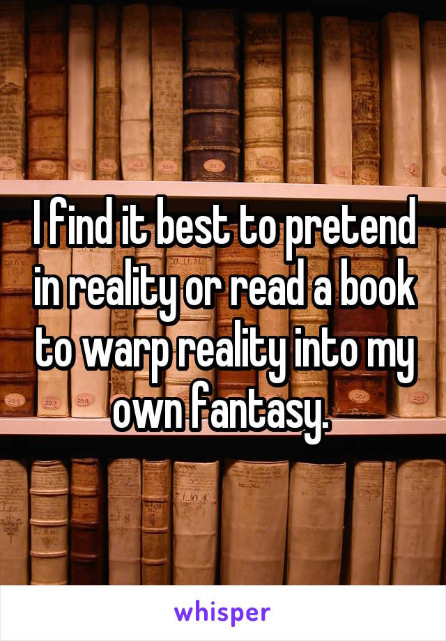 I find it best to pretend in reality or read a book to warp reality into my own fantasy. 