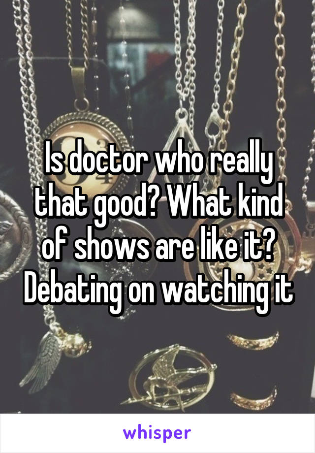 Is doctor who really that good? What kind of shows are like it? Debating on watching it