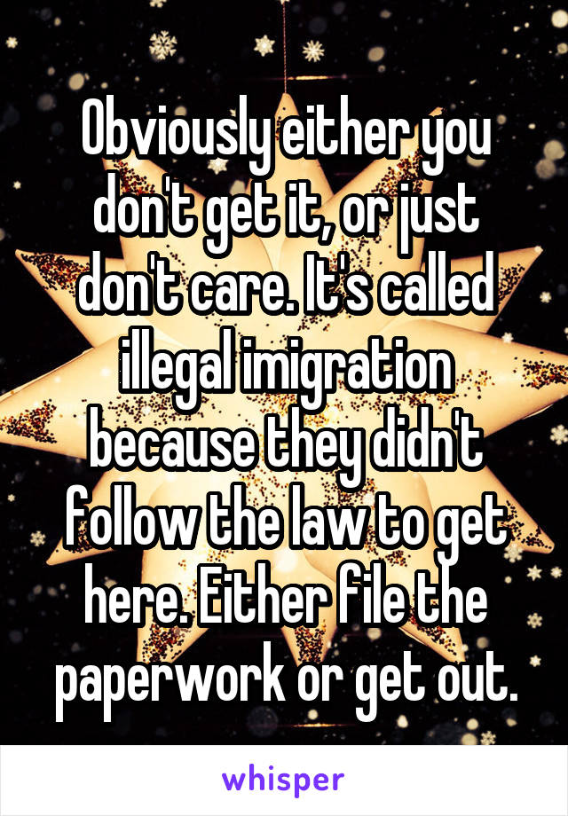 Obviously either you don't get it, or just don't care. It's called illegal imigration because they didn't follow the law to get here. Either file the paperwork or get out.