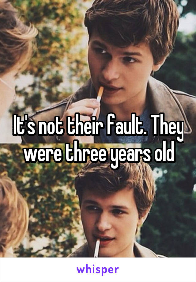 It's not their fault. They were three years old