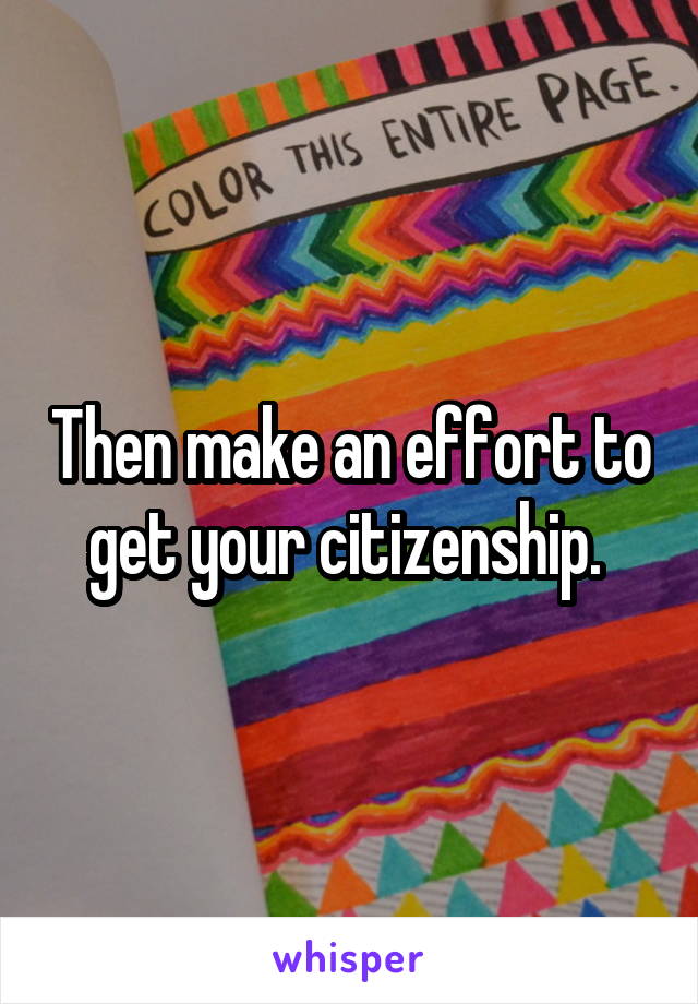 Then make an effort to get your citizenship. 