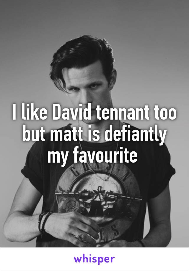 I like David tennant too but matt is defiantly my favourite 