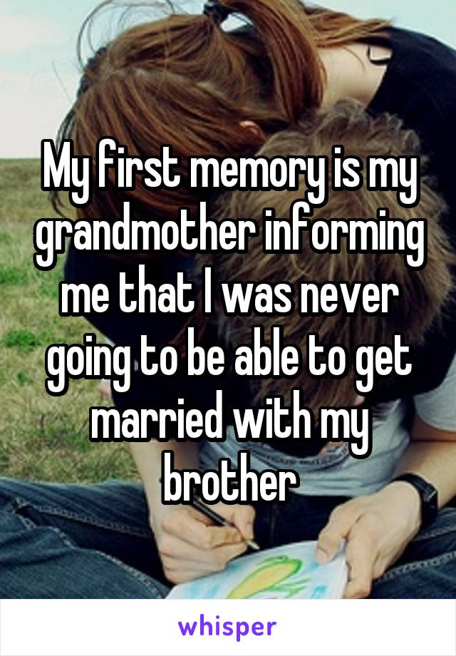My first memory is my grandmother informing me that I was never going to be able to get married with my brother