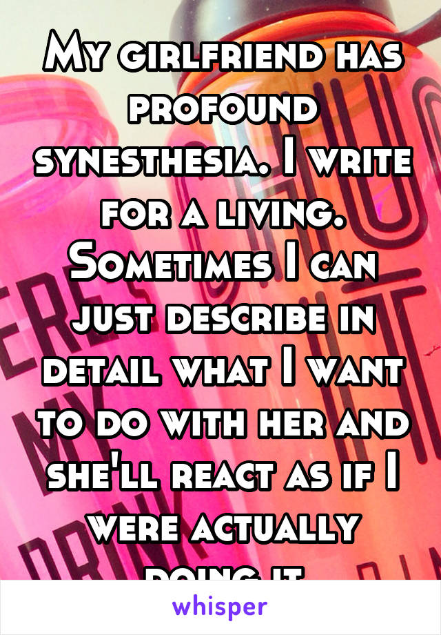 My girlfriend has profound synesthesia. I write for a living. Sometimes I can just describe in detail what I want to do with her and she'll react as if I were actually doing it