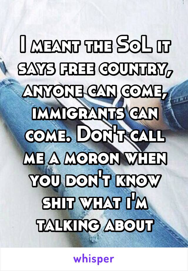 I meant the SoL it says free country, anyone can come, immigrants can come. Don't call me a moron when you don't know shit what i'm talking about