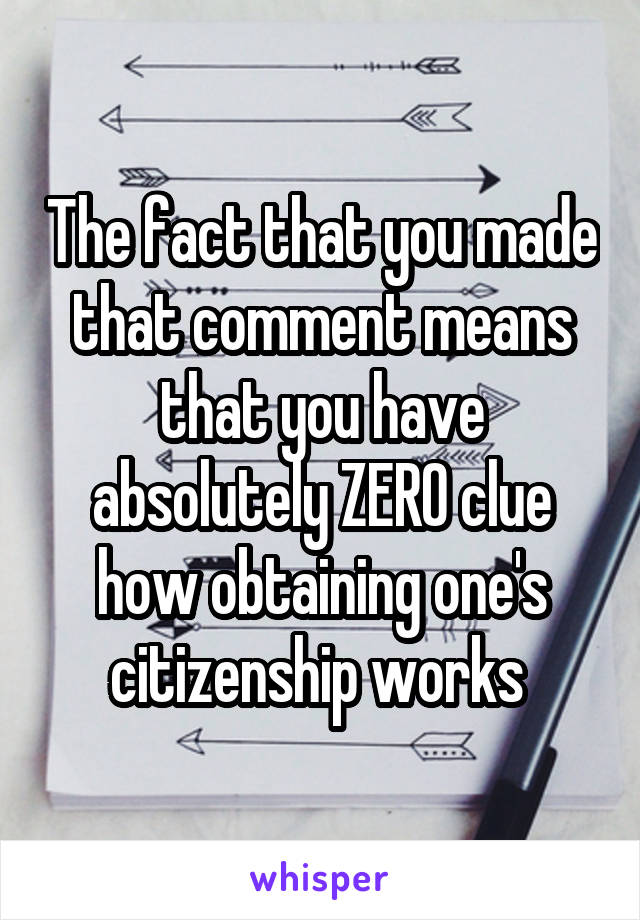 The fact that you made that comment means that you have absolutely ZERO clue how obtaining one's citizenship works 