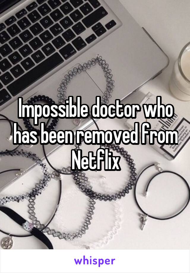 Impossible doctor who has been removed from Netflix