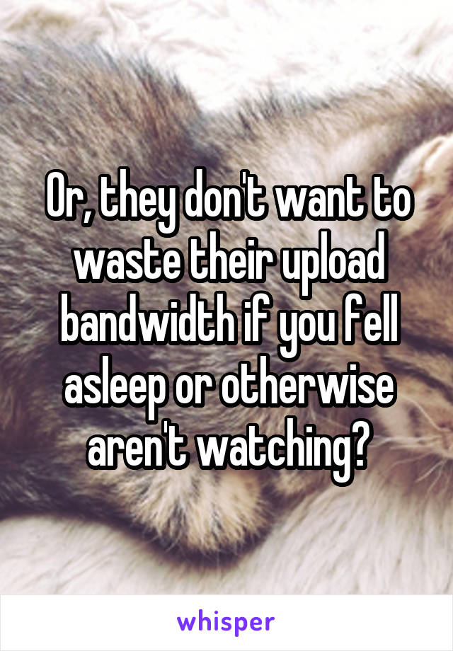 Or, they don't want to waste their upload bandwidth if you fell asleep or otherwise aren't watching?