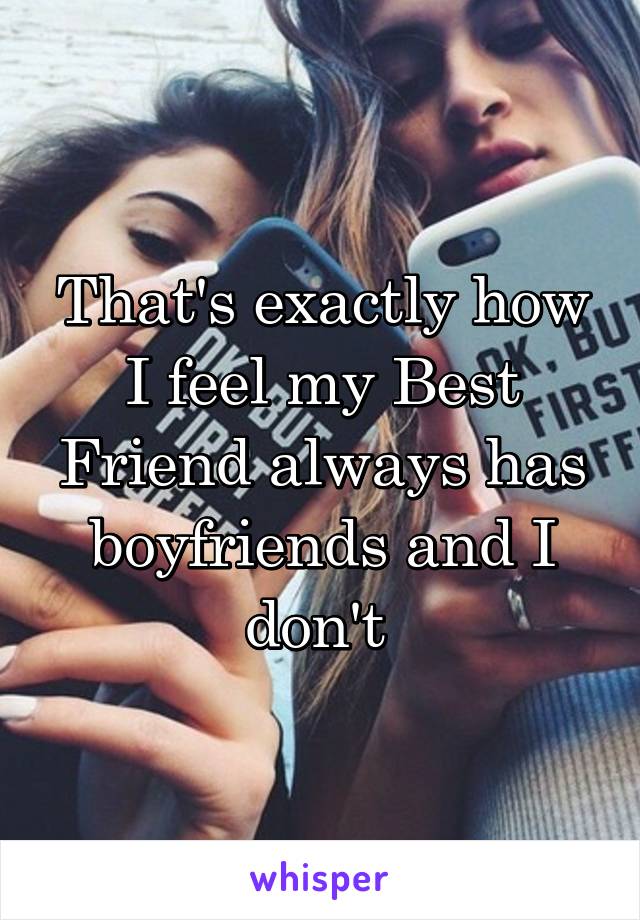 That's exactly how I feel my Best Friend always has boyfriends and I don't 