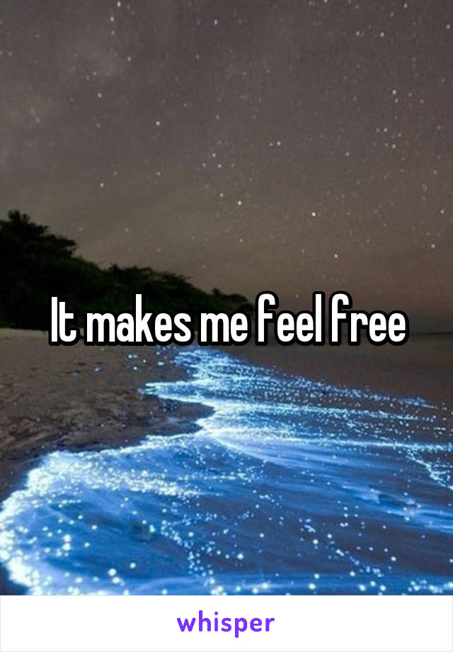 It makes me feel free