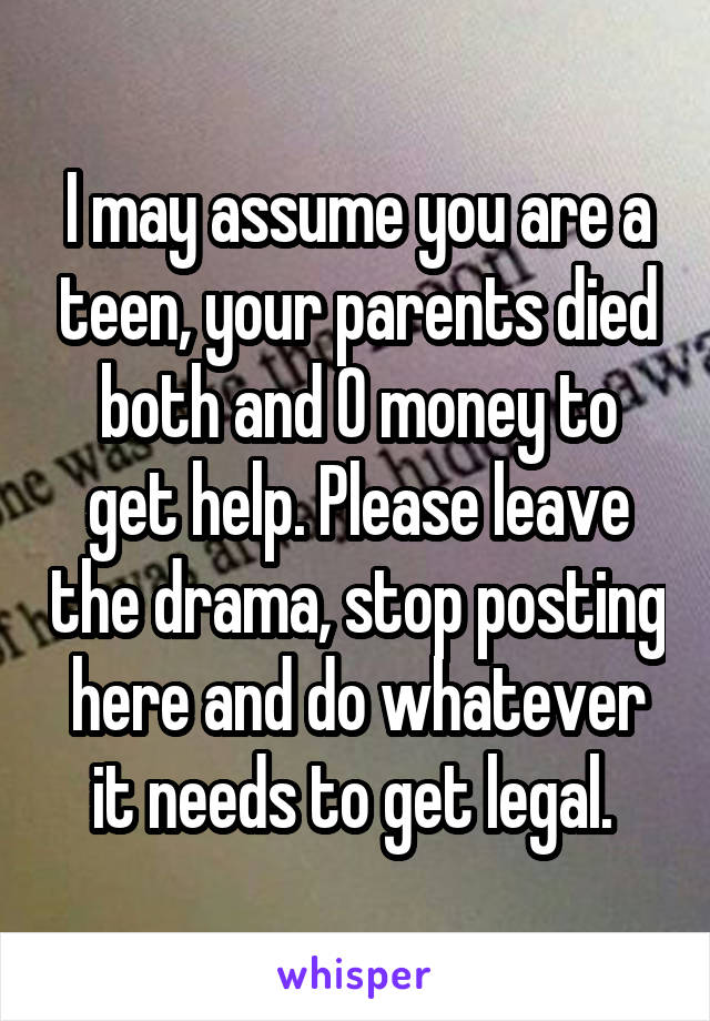 I may assume you are a teen, your parents died both and 0 money to get help. Please leave the drama, stop posting here and do whatever it needs to get legal. 