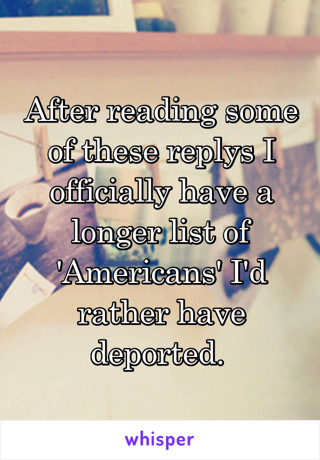 After reading some of these replys I officially have a longer list of 'Americans' I'd rather have deported. 