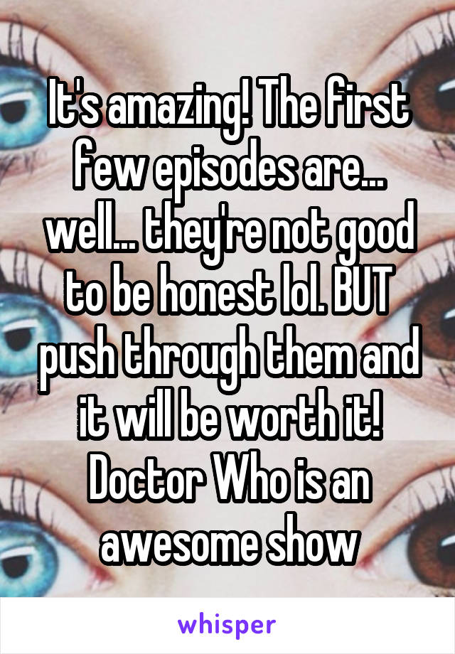 It's amazing! The first few episodes are... well... they're not good to be honest lol. BUT push through them and it will be worth it! Doctor Who is an awesome show