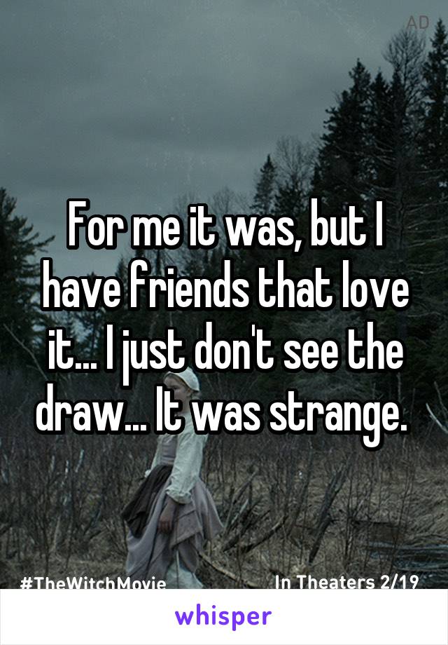 For me it was, but I have friends that love it... I just don't see the draw... It was strange. 