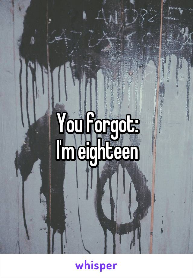 You forgot:
I'm eighteen