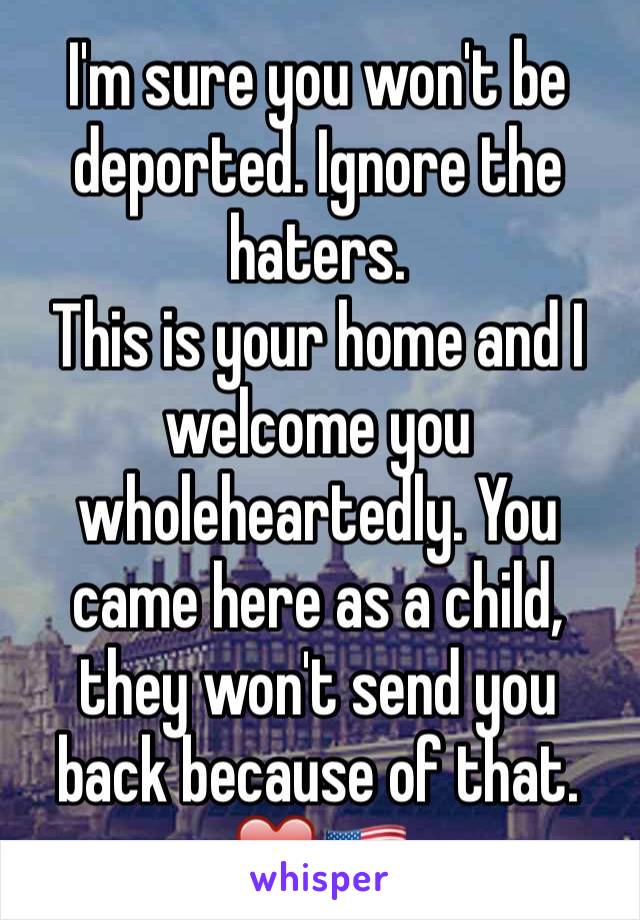 I'm sure you won't be deported. Ignore the haters. 
This is your home and I welcome you wholeheartedly. You came here as a child, they won't send you back because of that. ❤️🇺🇸