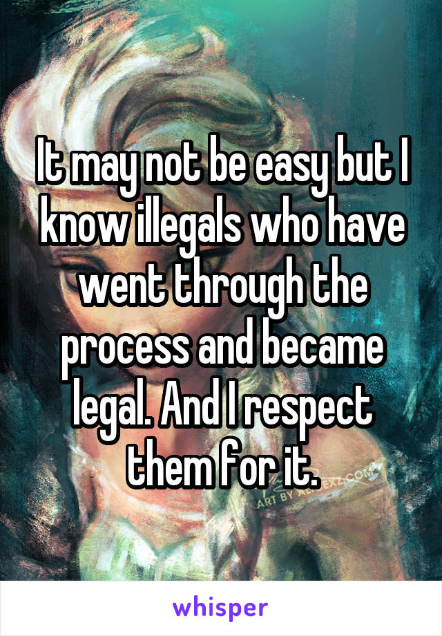 It may not be easy but I know illegals who have went through the process and became legal. And I respect them for it.