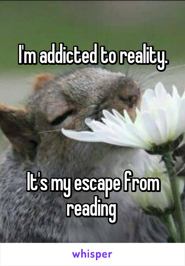 I'm addicted to reality.




It's my escape from reading 