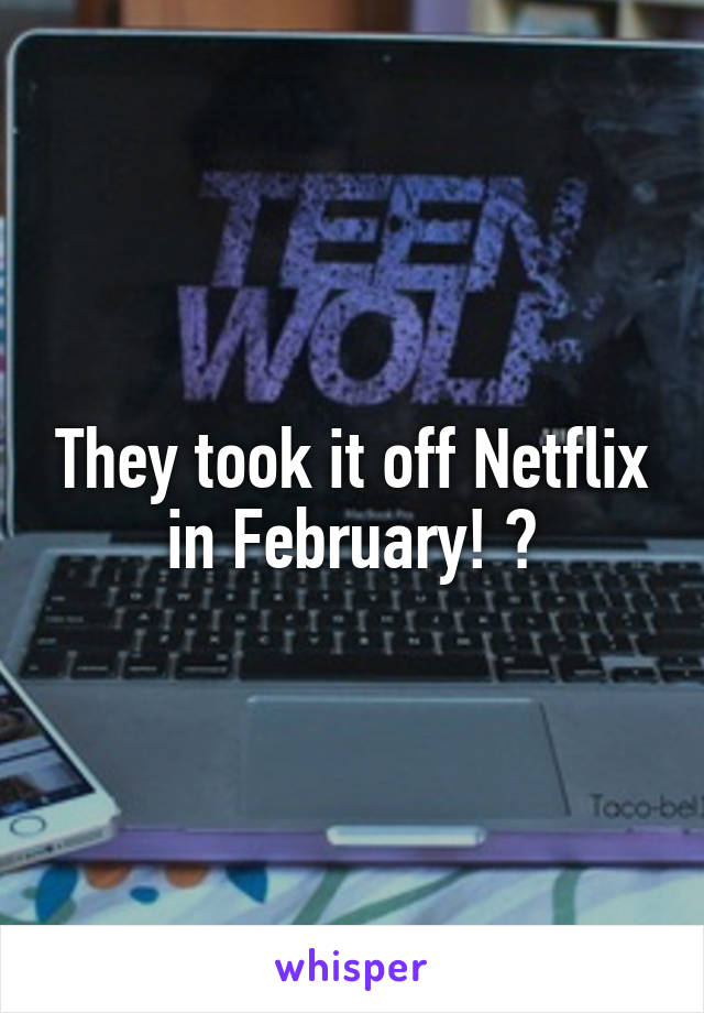 They took it off Netflix in February! 😭