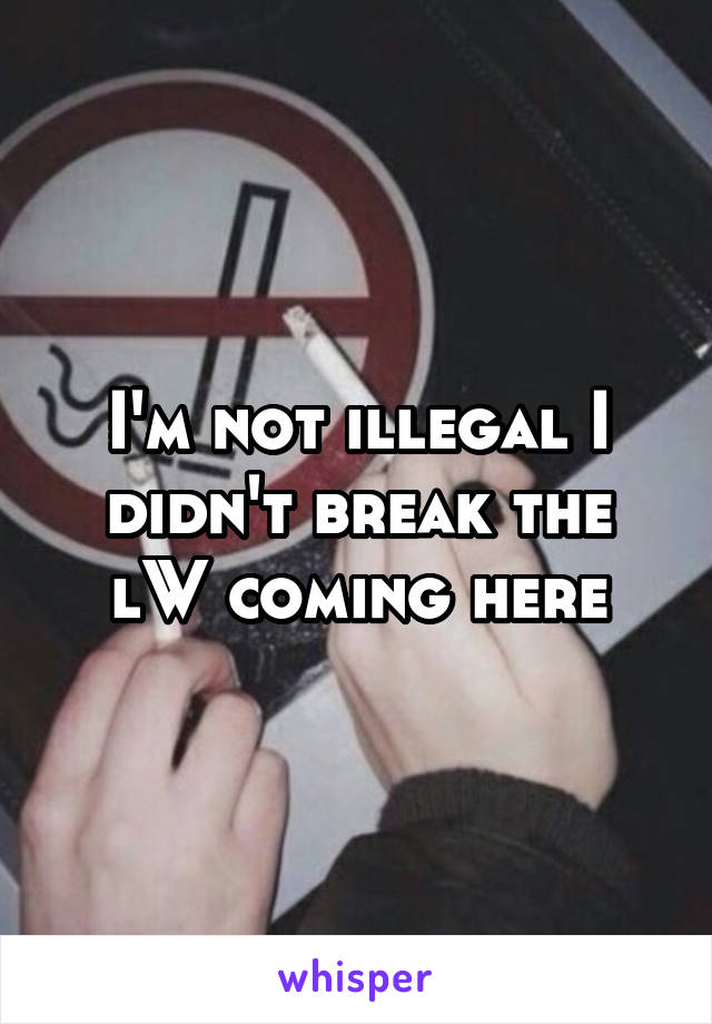 I'm not illegal I didn't break the lW coming here