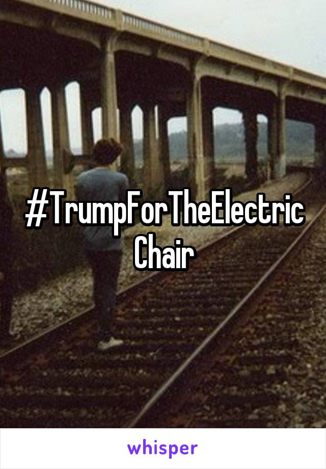 #TrumpForTheElectricChair