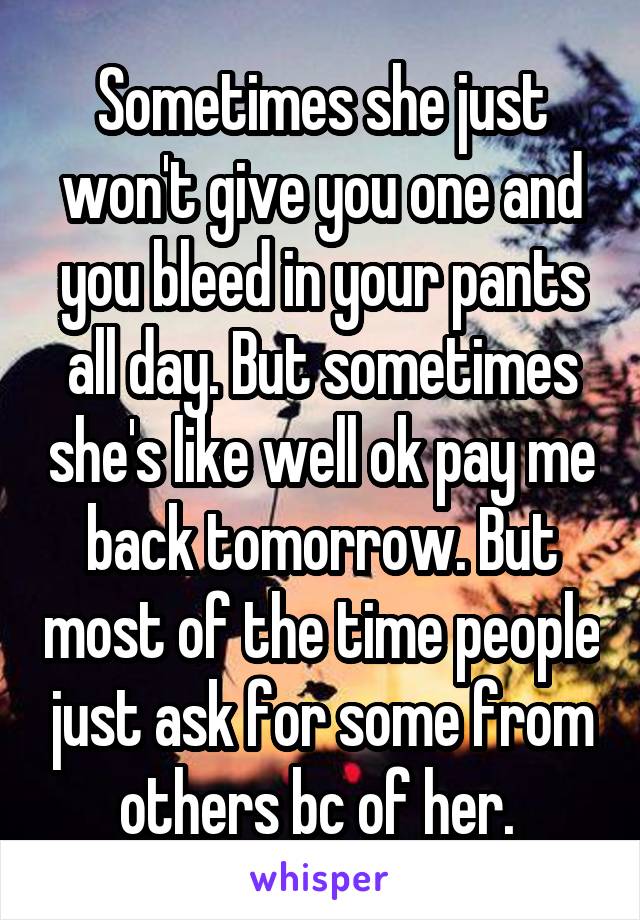 Sometimes she just won't give you one and you bleed in your pants all day. But sometimes she's like well ok pay me back tomorrow. But most of the time people just ask for some from others bc of her. 