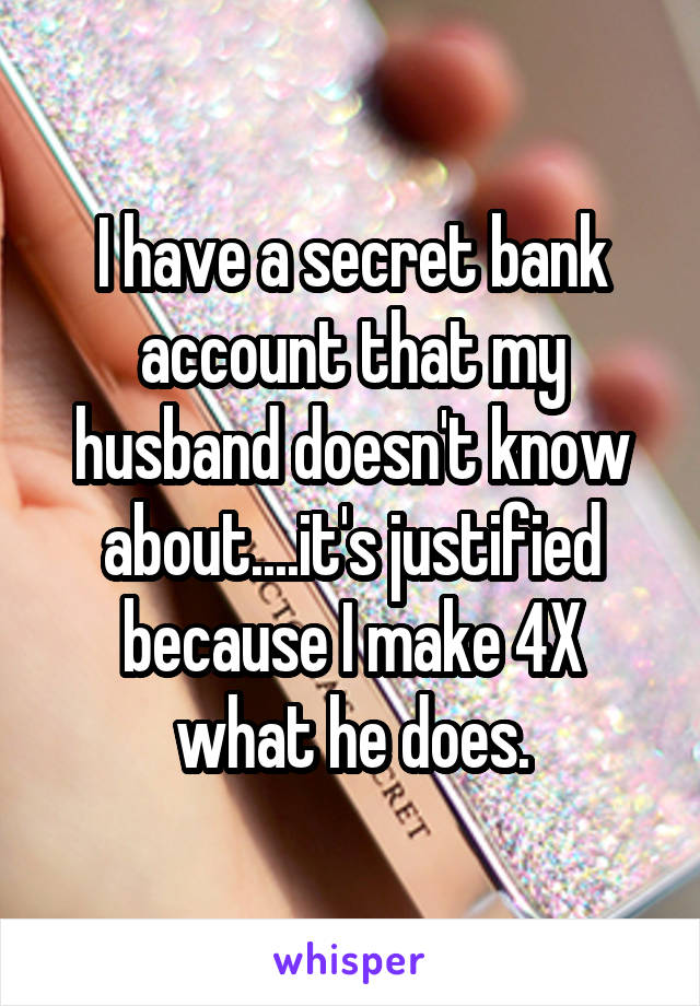 I have a secret bank account that my husband doesn't know about....it's justified because I make 4X what he does.
