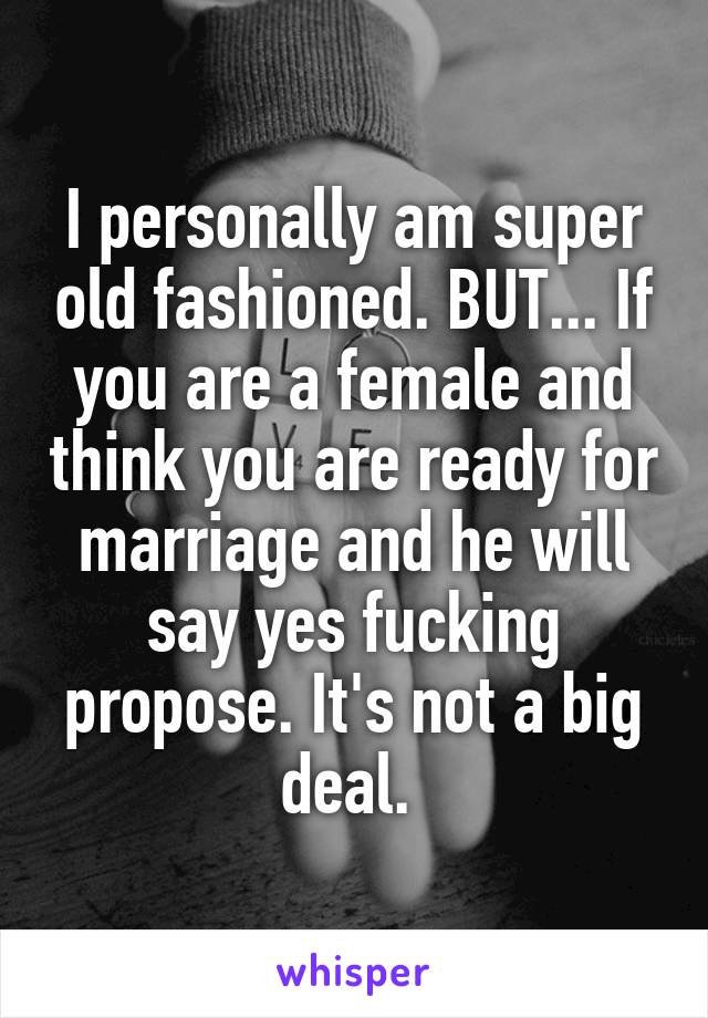 I personally am super old fashioned. BUT... If you are a female and think you are ready for marriage and he will say yes fucking propose. It's not a big deal. 