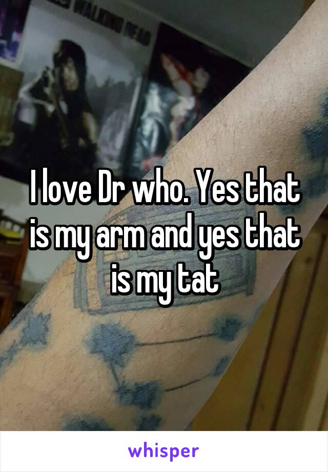 I love Dr who. Yes that is my arm and yes that is my tat