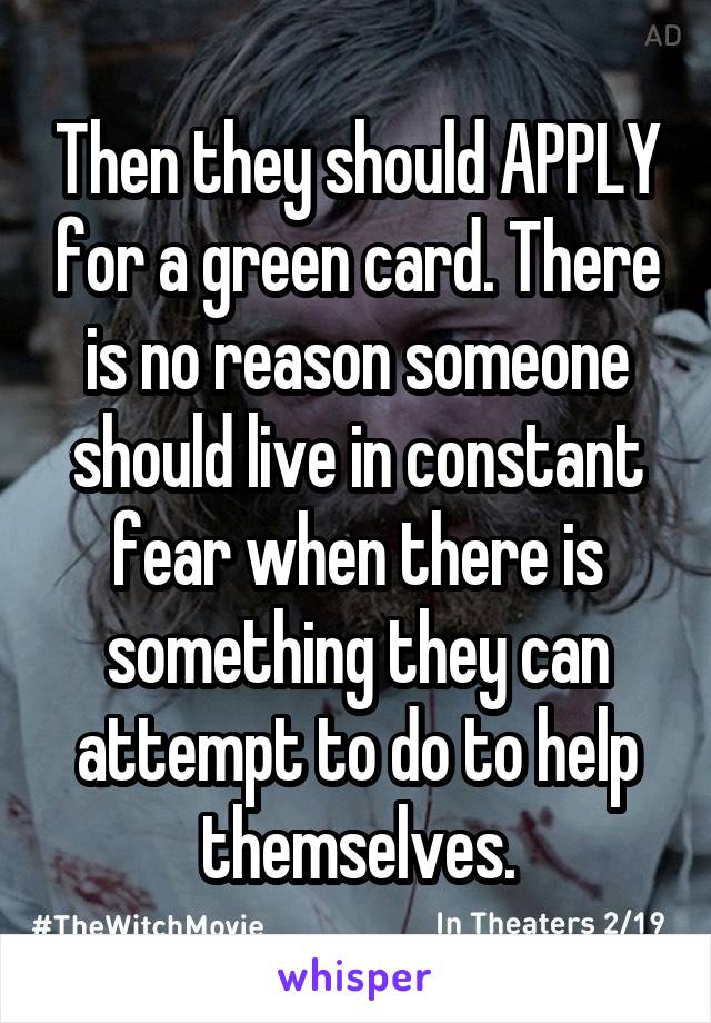 Then they should APPLY for a green card. There is no reason someone should live in constant fear when there is something they can attempt to do to help themselves.