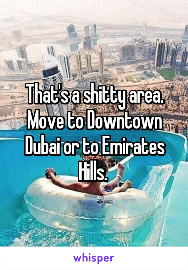 That's a shitty area. Move to Downtown Dubai or to Emirates Hills. 