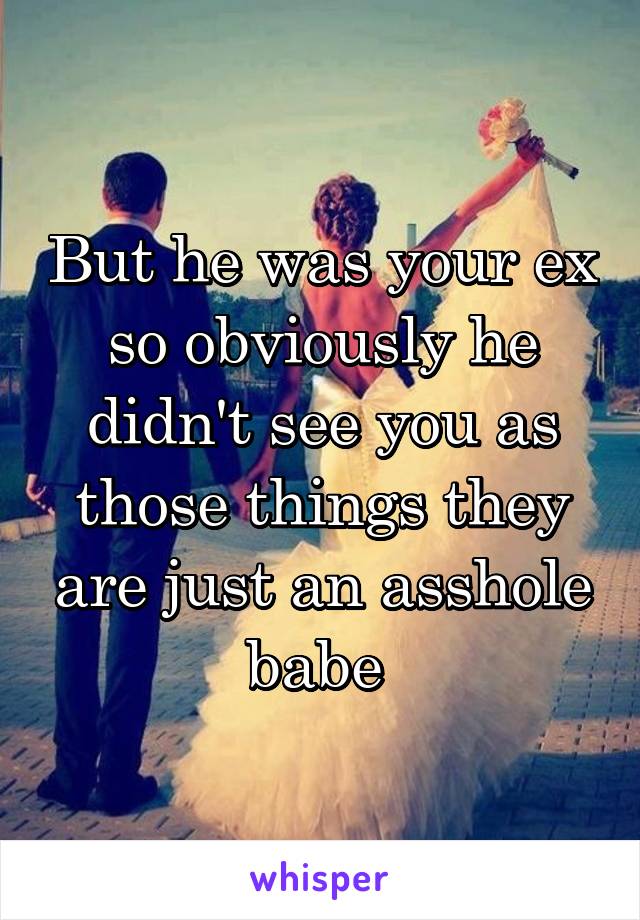 But he was your ex so obviously he didn't see you as those things they are just an asshole babe 