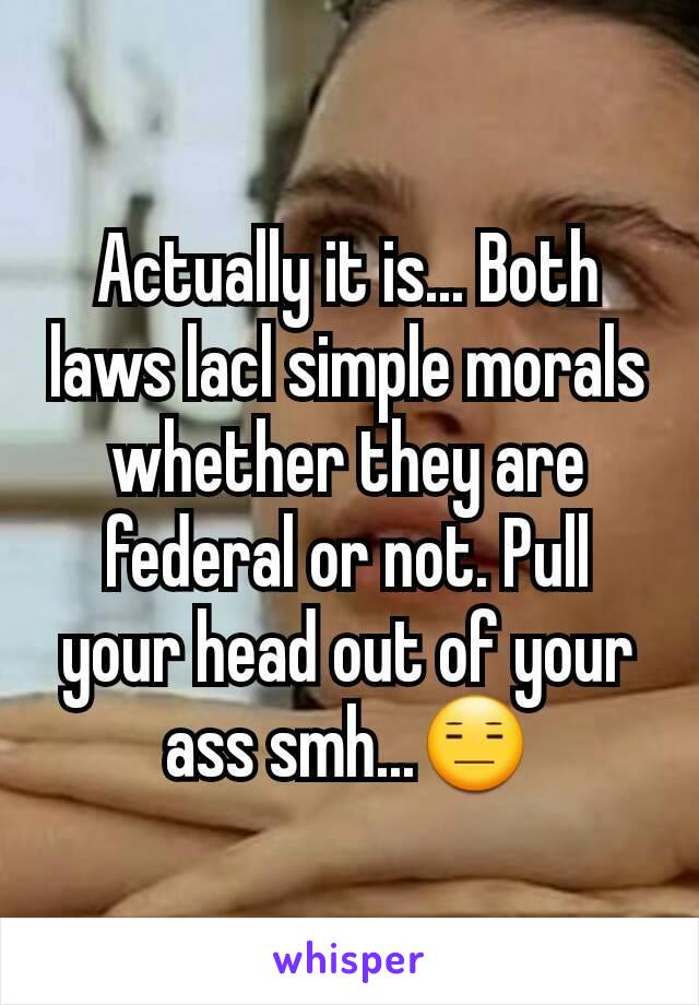 Actually it is... Both laws lacl simple morals whether they are federal or not. Pull your head out of your ass smh...😑