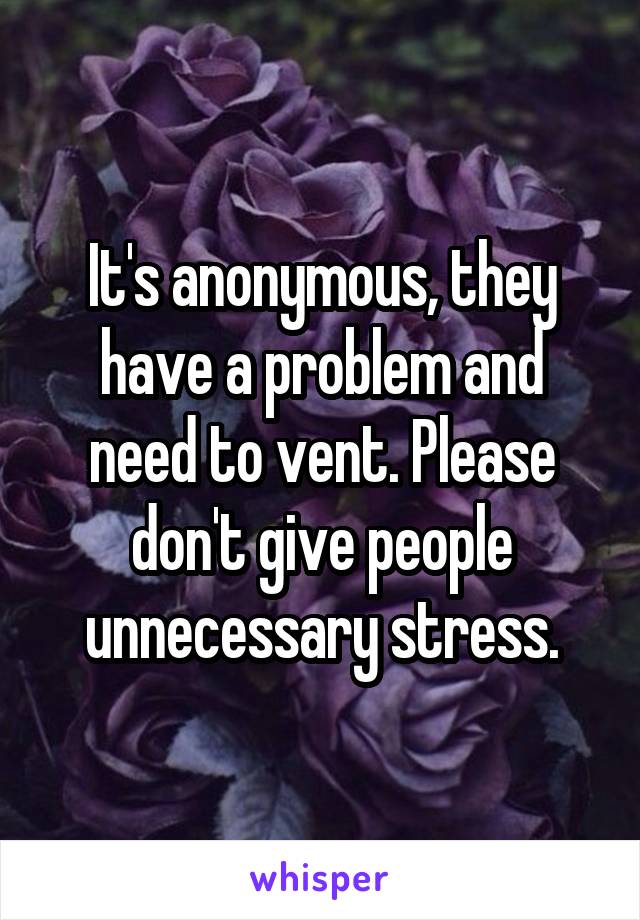 It's anonymous, they have a problem and need to vent. Please don't give people unnecessary stress.