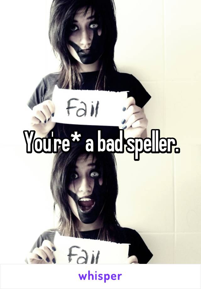 You're* a bad speller.