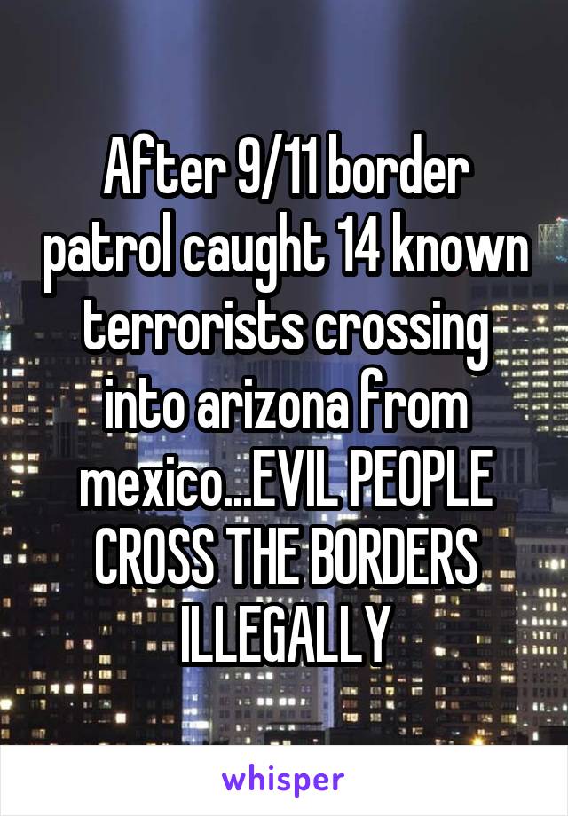 After 9/11 border patrol caught 14 known terrorists crossing into arizona from mexico...EVIL PEOPLE CROSS THE BORDERS ILLEGALLY