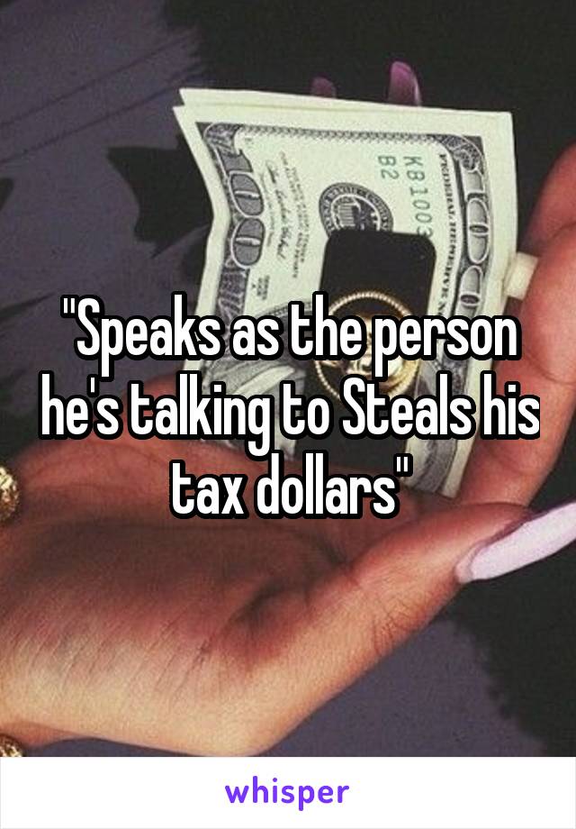 "Speaks as the person he's talking to Steals his tax dollars"