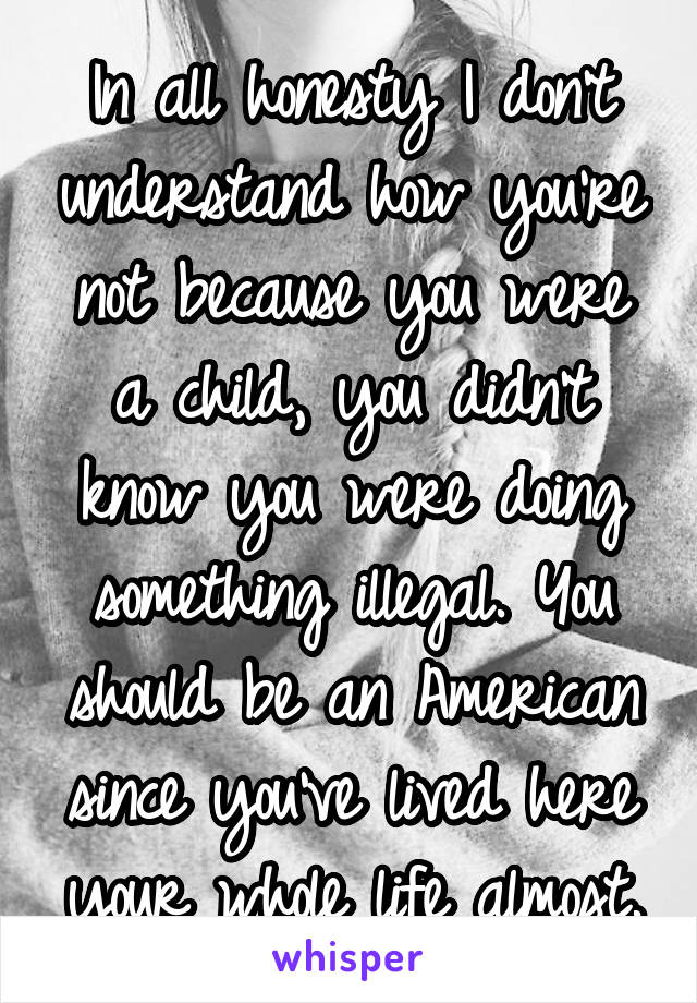 In all honesty I don't understand how you're not because you were a child, you didn't know you were doing something illegal. You should be an American since you've lived here your whole life almost.