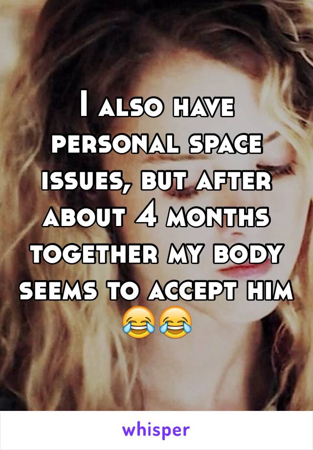 I also have personal space issues, but after about 4 months together my body seems to accept him 😂😂
