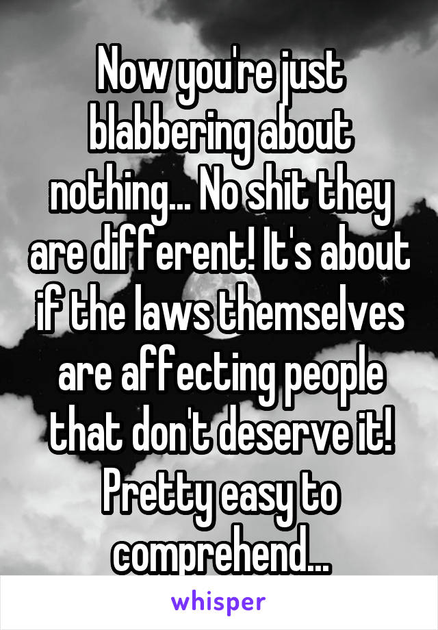 Now you're just blabbering about nothing... No shit they are different! It's about if the laws themselves are affecting people that don't deserve it! Pretty easy to comprehend...