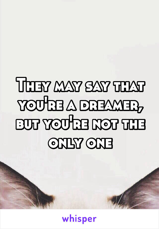 They may say that you're a dreamer, but you're not the only one