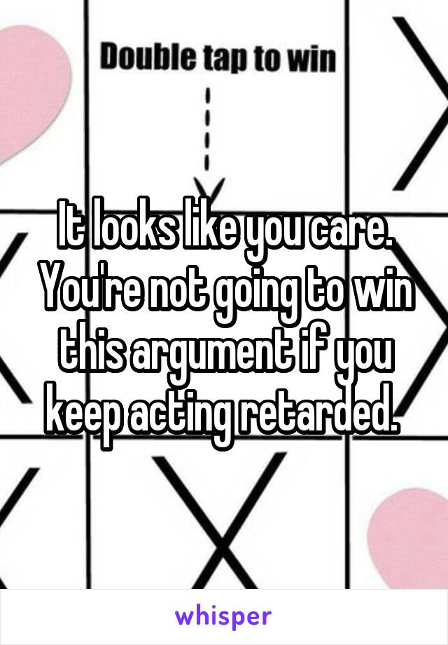 It looks like you care. You're not going to win this argument if you keep acting retarded. 