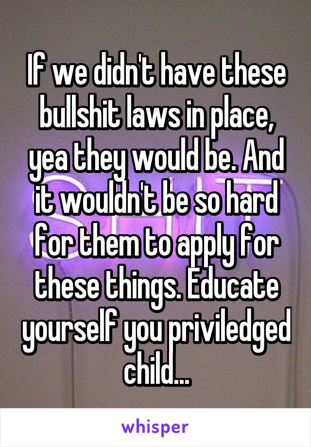 If we didn't have these bullshit laws in place, yea they would be. And it wouldn't be so hard for them to apply for these things. Educate yourself you priviledged child...