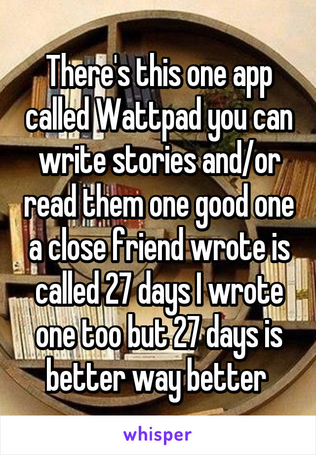 There's this one app called Wattpad you can write stories and/or read them one good one a close friend wrote is called 27 days I wrote one too but 27 days is better way better 