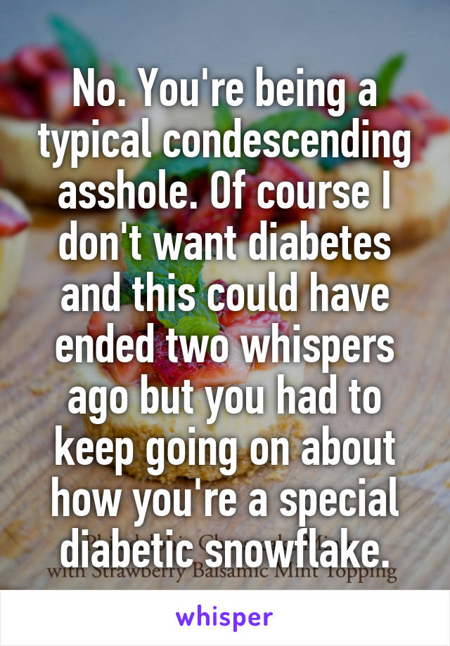 No. You're being a typical condescending asshole. Of course I don't want diabetes and this could have ended two whispers ago but you had to keep going on about how you're a special diabetic snowflake.