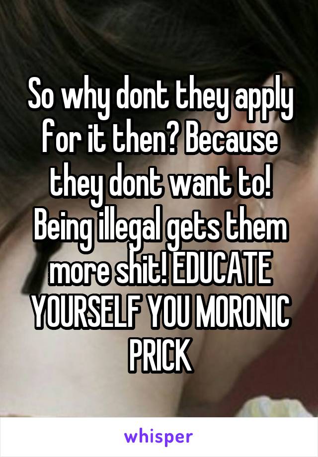 So why dont they apply for it then? Because they dont want to! Being illegal gets them more shit! EDUCATE YOURSELF YOU MORONIC PRICK