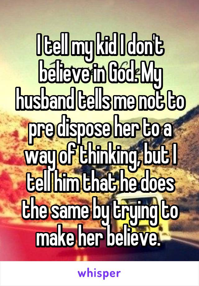 I tell my kid I don't believe in God. My husband tells me not to pre dispose her to a way of thinking, but I tell him that he does the same by trying to make her believe. 