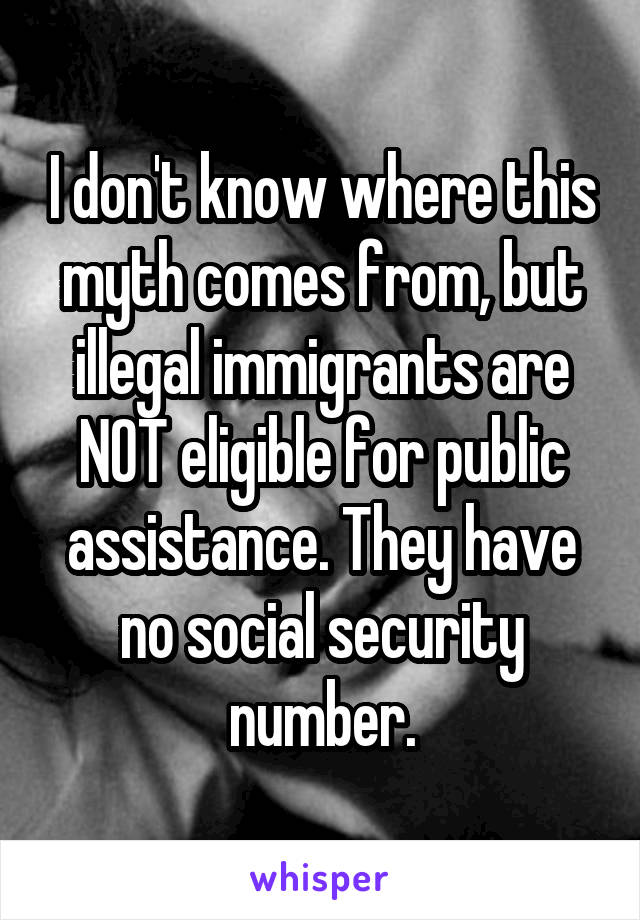 I don't know where this myth comes from, but illegal immigrants are NOT eligible for public assistance. They have no social security number.